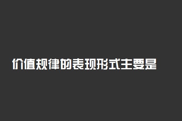 价值规律的表现形式主要是