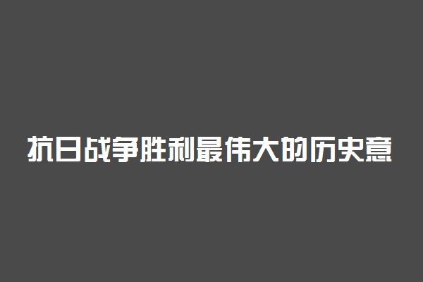 抗日战争胜利最伟大的历史意义