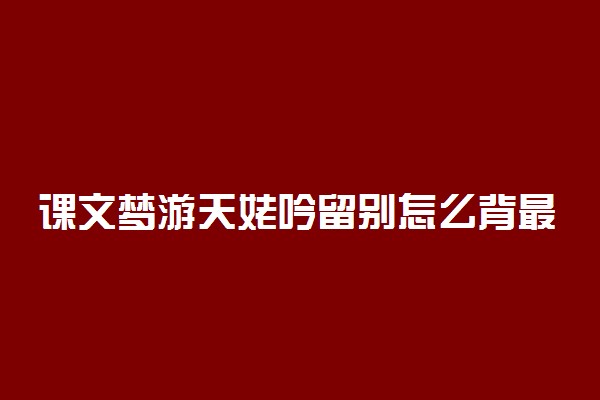 课文梦游天姥吟留别怎么背最好背