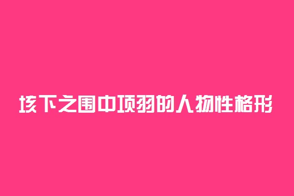 垓下之围中项羽的人物性格形象分析