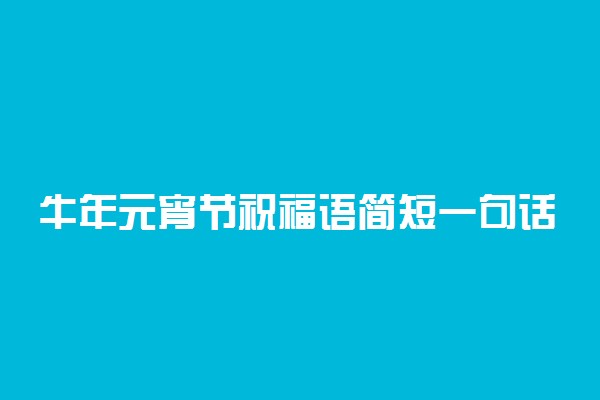 牛年元宵节祝福语简短一句话