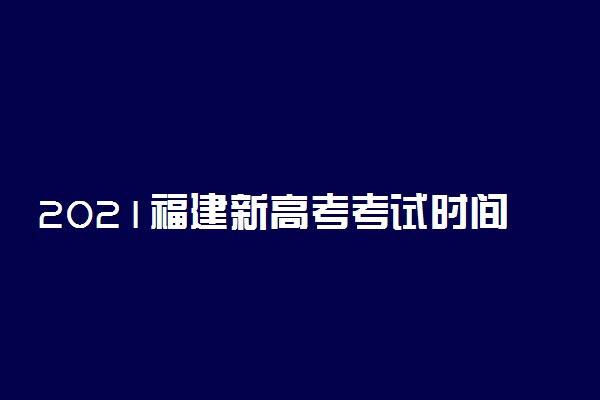 2021福建新高考考试时间安排及科目 什么时候高考