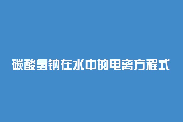 碳酸氢钠在水中的电离方程式