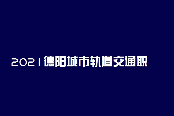 2021德阳城市轨道交通职业学院单招专业及招生计划