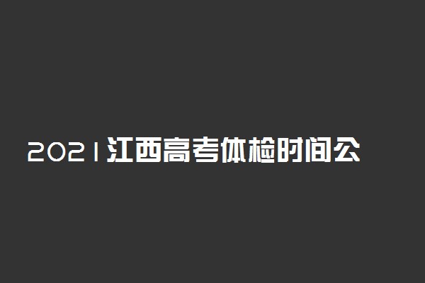 2021江西高考体检时间公布 什么时候体检