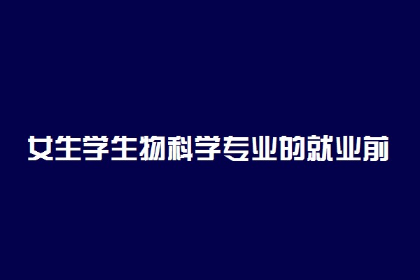 女生学生物科学专业的就业前景怎么样