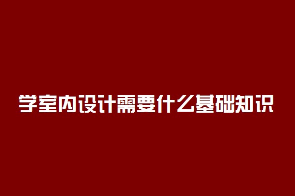 学室内设计需要什么基础知识和内容