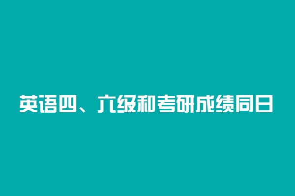 英语四、六级和考研成绩同日公布