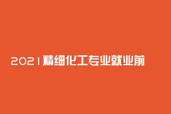 2021精细化工专业就业前景怎么样