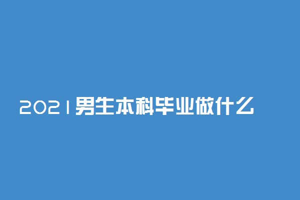 2021男生本科毕业做什么工作好