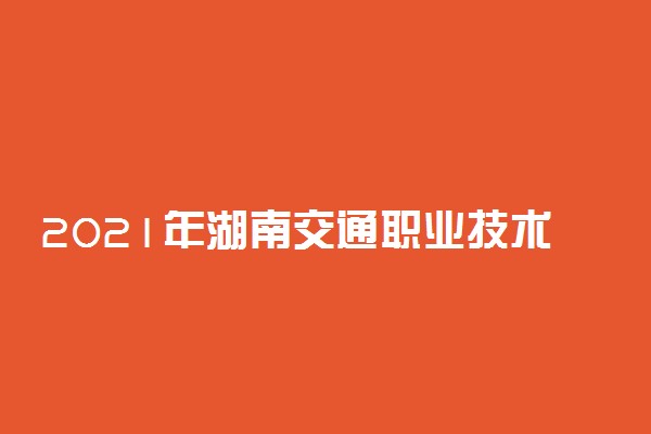 2021年湖南交通职业技术学院单独招生简章