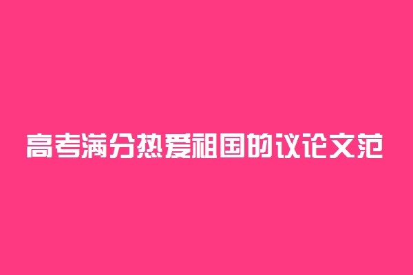 高考满分热爱祖国的议论文范文