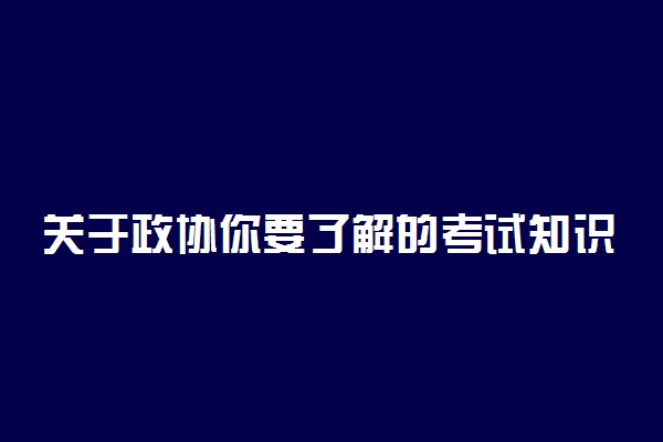 关于政协你要了解的考试知识点