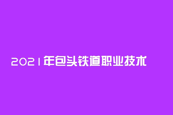 2021年包头铁道职业技术学院单招招生简章