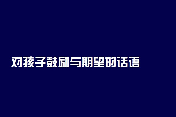 对孩子鼓励与期望的话语