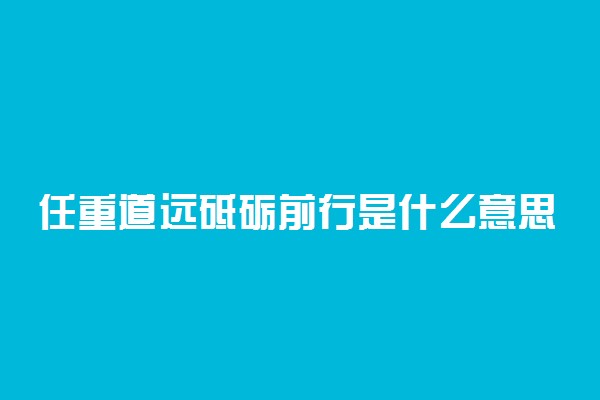 任重道远砥砺前行是什么意思