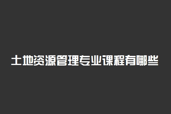 土地资源管理专业课程有哪些