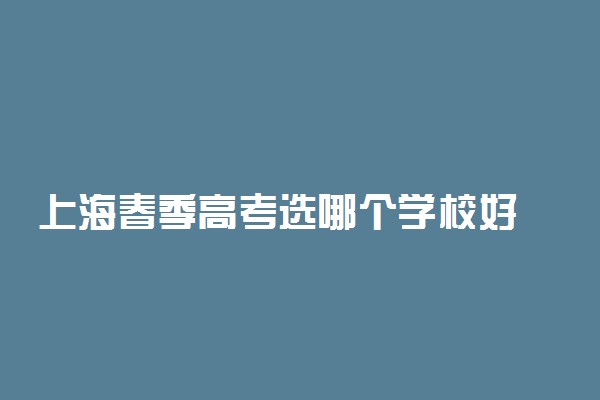 上海春季高考选哪个学校好 部分院校介绍