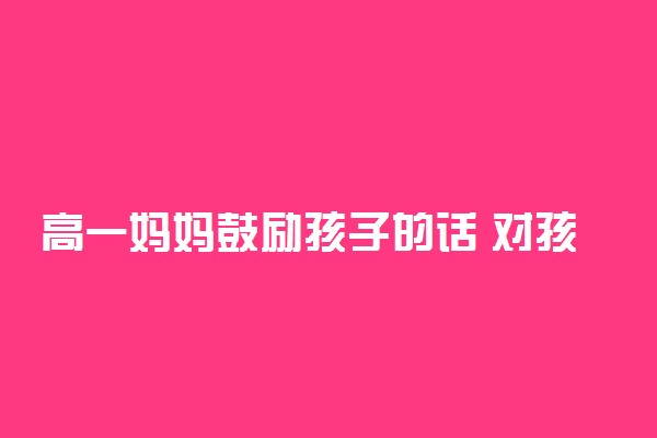 高一妈妈鼓励孩子的话 对孩子期望寄语