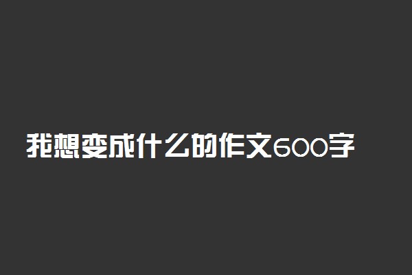 我想变成什么的作文600字左右