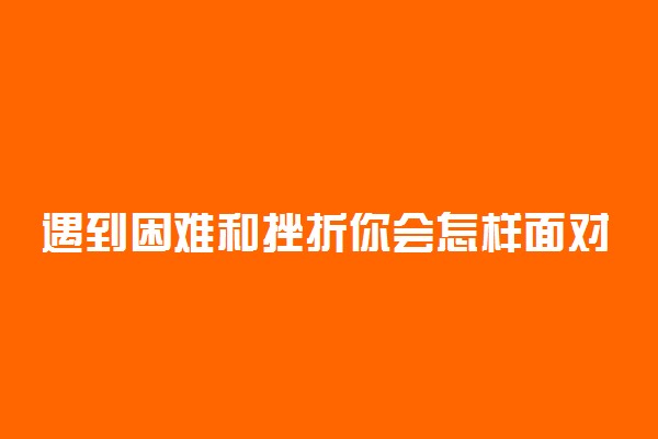 遇到困难和挫折你会怎样面对作文