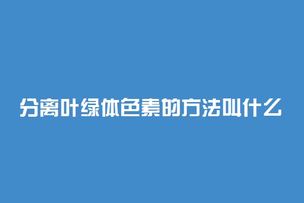 分离叶绿体色素的方法叫什么