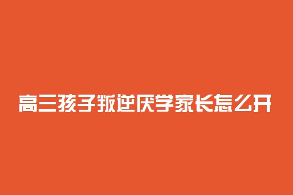 高三孩子叛逆厌学家长怎么开导