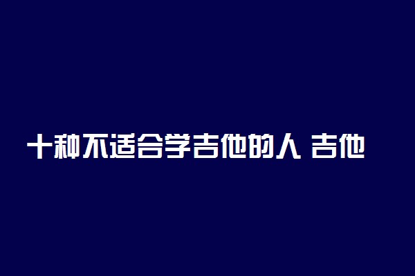 十种不适合学吉他的人 吉他有多难学