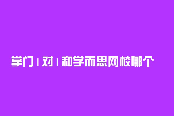 掌门1对1和学而思网校哪个好