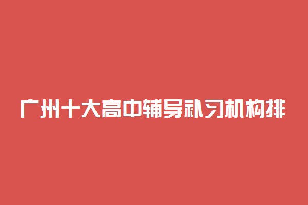 广州十大高中辅导补习机构排名名单