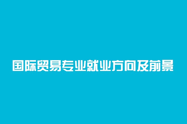 国际贸易专业就业方向及前景分析