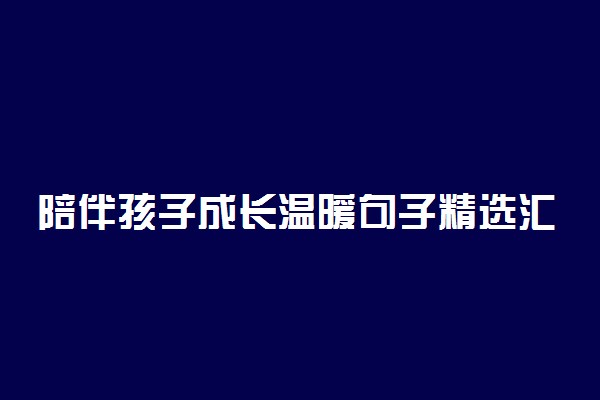 陪伴孩子成长温暖句子精选汇总