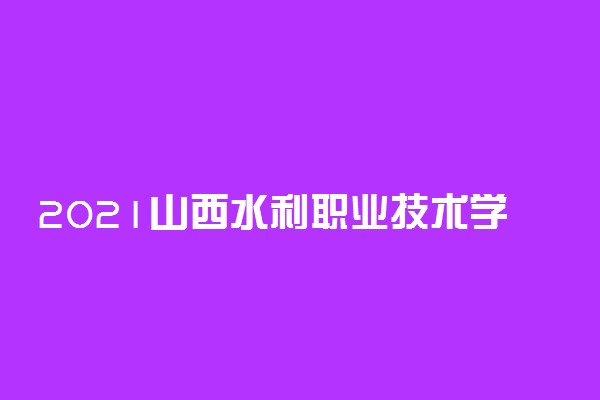 2021山西水利职业技术学院单招招生简章