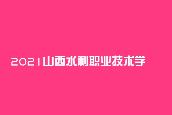 2021山西水利职业技术学院单招专业及计划