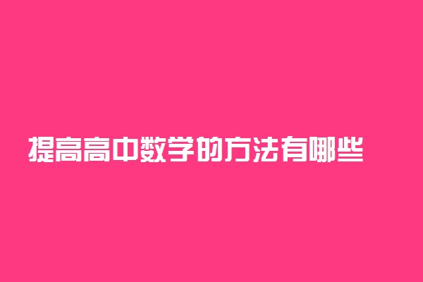 提高高中数学的方法有哪些 如何快速提升