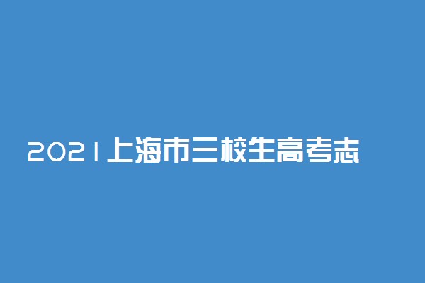 2021上海市三校生高考志愿填报时间 什么时候缴费