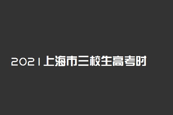 2021上海市三校生高考时间 考试科目有哪些