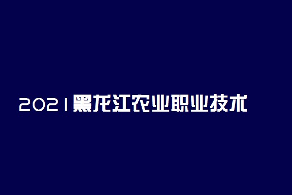 2021黑龙江农业职业技术学院单招招生计划 有哪些专业