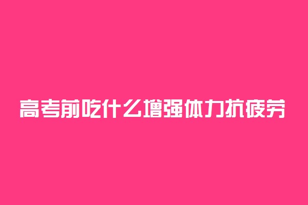 高考前吃什么增强体力抗疲劳 考前吃什么好