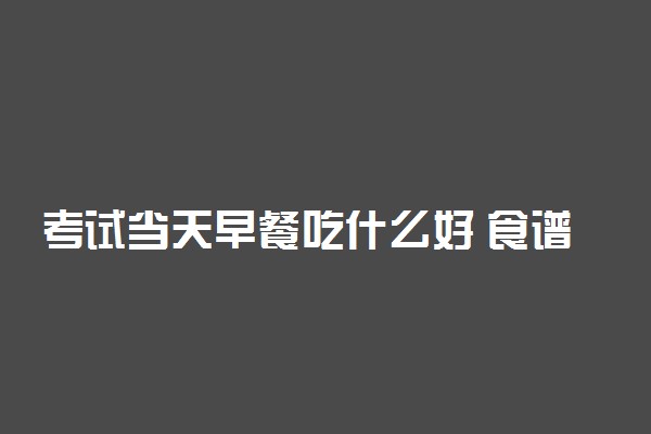 考试当天早餐吃什么好 食谱是什么