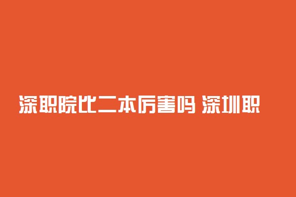 深职院比二本厉害吗 深圳职业技术学院怎么样