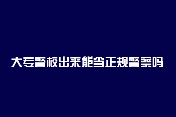 大专警校出来能当正规警察吗 需要参加考试吗