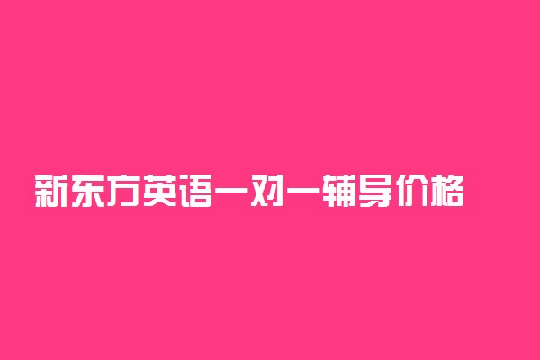 新东方英语一对一辅导价格 英语补习班收费情况