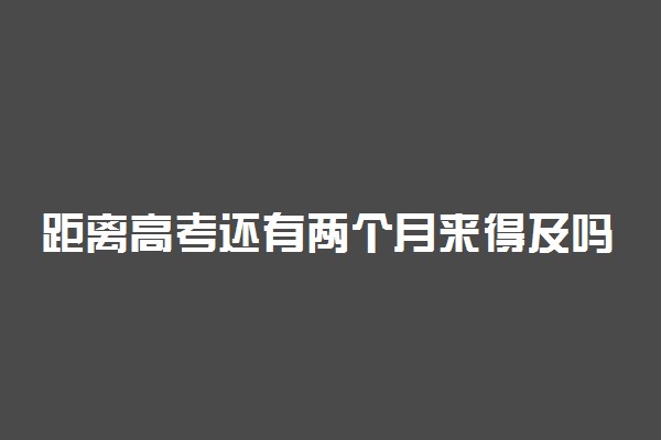距离高考还有两个月来得及吗 如何逆袭成功