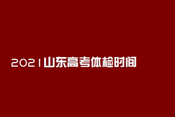 2021山东高考体检时间 什么时候体检