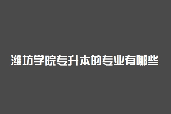 潍坊学院专升本的专业有哪些 专升本招生专业大全