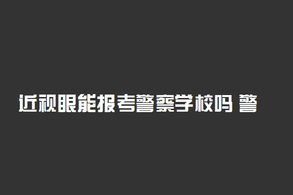 近视眼能报考警察学校吗 警校的体检要求是什么