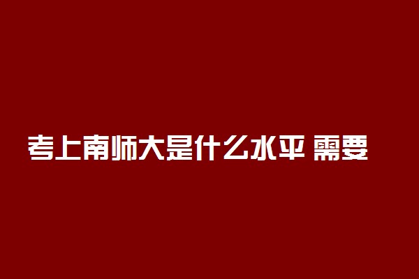 考上南师大是什么水平 需要多少分