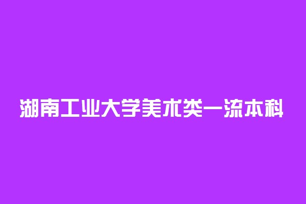 湖南工业大学美术类一流本科专业建设点名单 有哪些专业