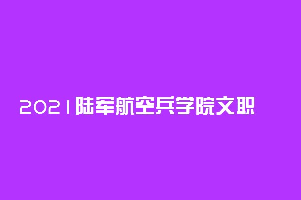 2021陆军航空兵学院文职人员报名缴费时间 有哪些招考计划